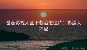 番茄影视大全下载治愈佳片：彩蛋大揭秘