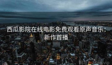 西瓜影院在线电影免费观看原声音乐：新作首播
