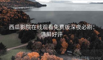 西瓜影院在线观看免费版深夜必刷：满屏好评