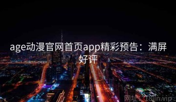 age动漫官网首页app精彩预告：满屏好评
