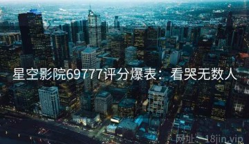 星空影院69777评分爆表：看哭无数人