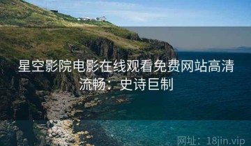 星空影院电影在线观看免费网站高清流畅：史诗巨制