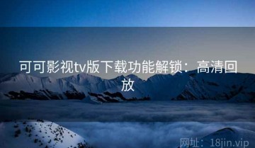 可可影视tv版下载功能解锁：高清回放