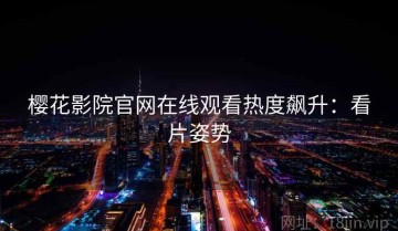 樱花影院官网在线观看热度飙升：看片姿势