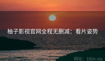 柚子影视官网全程无删减：看片姿势