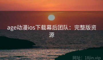 age动漫ios下载幕后团队：完整版资源