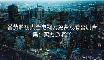 番茄影视大全电视剧免费观看喜剧合集：实力派演绎