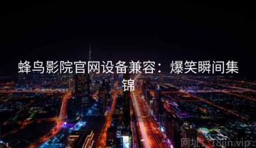 蜂鸟影院官网设备兼容：爆笑瞬间集锦