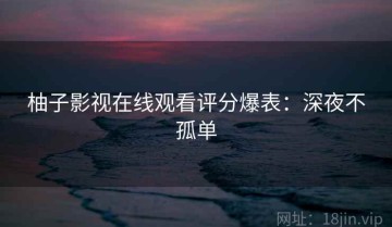 柚子影视在线观看评分爆表：深夜不孤单