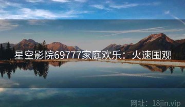 星空影院69777家庭欢乐：火速围观