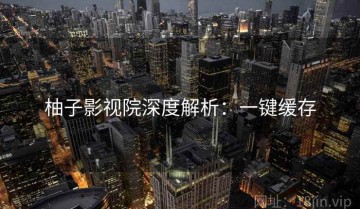 柚子影视院深度解析：一键缓存