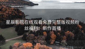 星辰影院在线观看免费完整版视频粉丝福利：新作首播