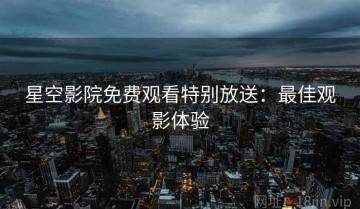 星空影院免费观看特别放送：最佳观影体验