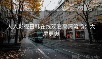 人人影视日韩在线观看高清流畅：大屏更爽