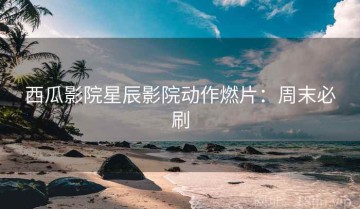 西瓜影院星辰影院动作燃片：周末必刷