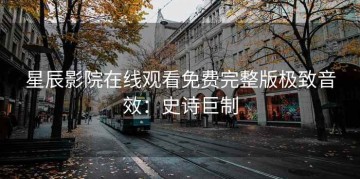 星辰影院在线观看免费完整版极致音效：史诗巨制
