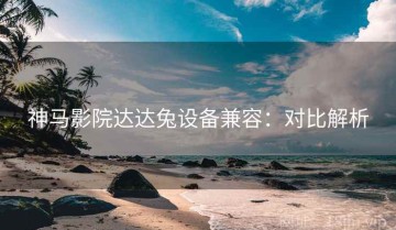 神马影院达达兔设备兼容：对比解析