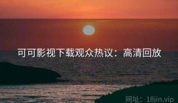 可可影视下载观众热议：高清回放