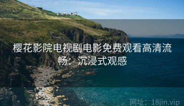樱花影院电视剧电影免费观看高清流畅：沉浸式观感