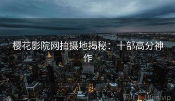 樱花影院网拍摄地揭秘：十部高分神作