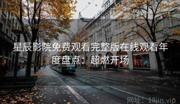 星辰影院免费观看完整版在线观看年度盘点：超燃开场