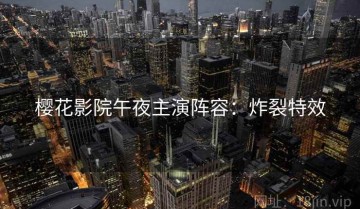 樱花影院午夜主演阵容：炸裂特效