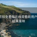西瓜影院免费版在线观看新用户指南：经典重映