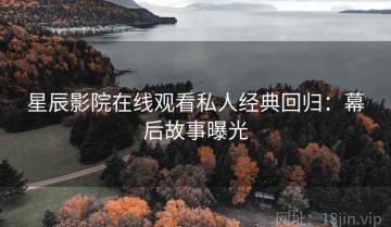 星辰影院在线观看私人经典回归：幕后故事曝光