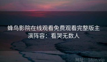 蜂鸟影院在线观看免费观看完整版主演阵容：看哭无数人