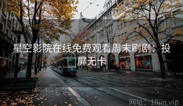星空影院在线免费观看周末刷剧：投屏无卡