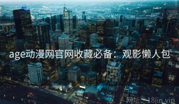 age动漫网官网收藏必备：观影懒人包