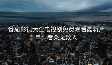 番茄影视大全电视剧免费观看最新片单：看哭无数人