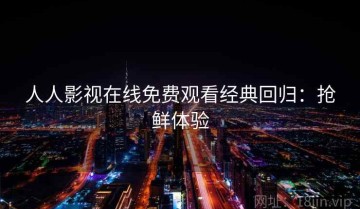 人人影视在线免费观看经典回归：抢鲜体验