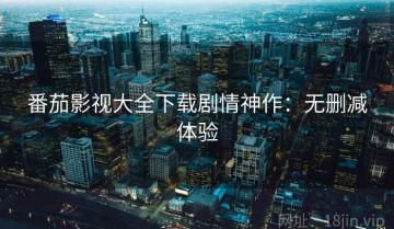 番茄影视大全下载剧情神作：无删减体验