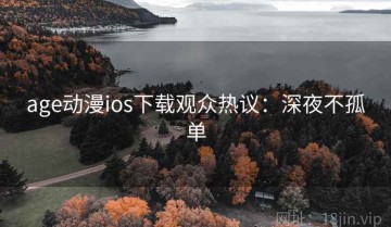 age动漫ios下载观众热议：深夜不孤单