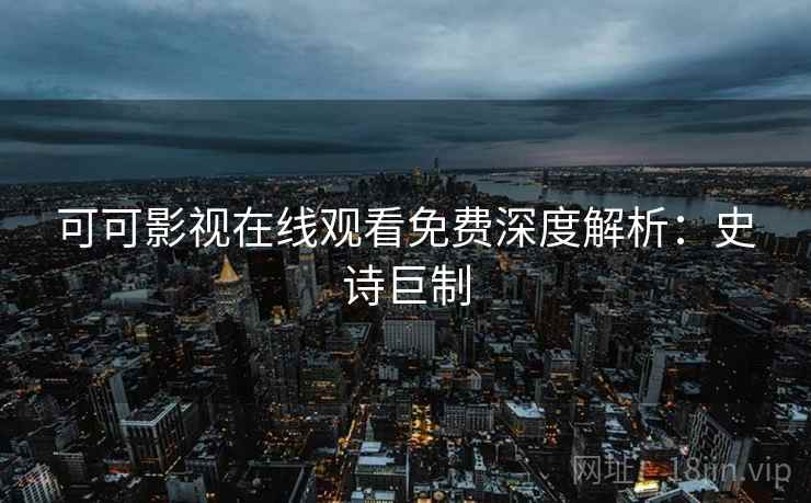 可可影视在线观看免费深度解析：史诗巨制
