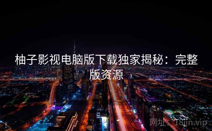 柚子影视电脑版下载独家揭秘：完整版资源