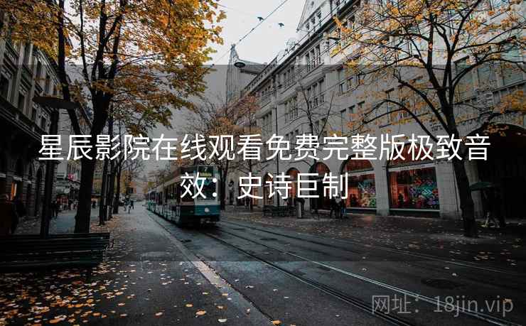 星辰影院在线观看免费完整版极致音效：史诗巨制