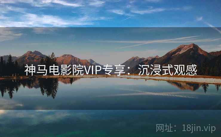 神马电影院VIP专享:沉浸式观感 神马电影院VIP专享:沉浸式观感