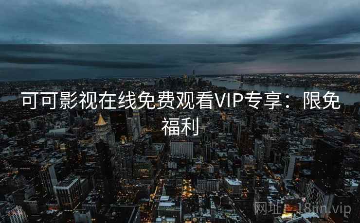 可可影视在线免费观看VIP专享：限免福利