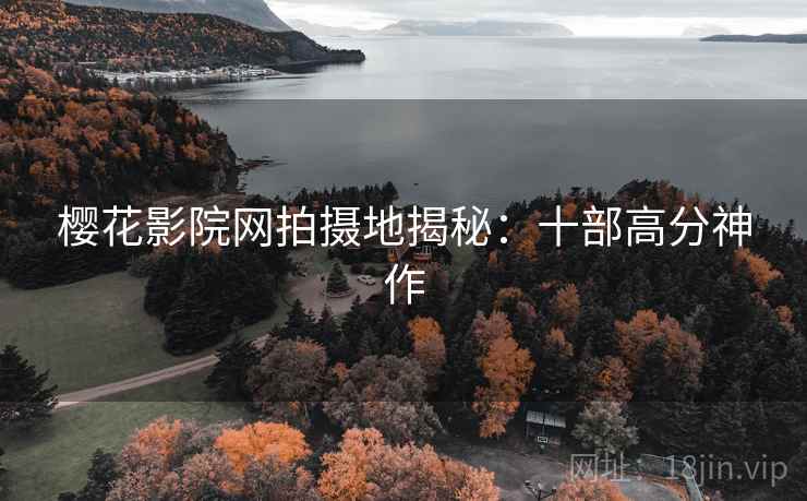 樱花影院网拍摄地揭秘:十部高分神作 樱花影院网拍摄地揭秘:十部高分神作