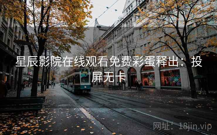 星辰影院在线观看免费彩蛋释出：投屏无卡