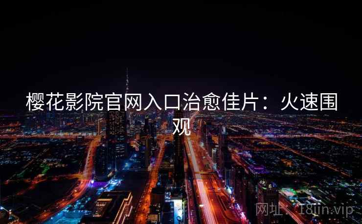 樱花影院官网入口治愈佳片:火速围观 樱花影院官网入口治愈佳片:火速围观
