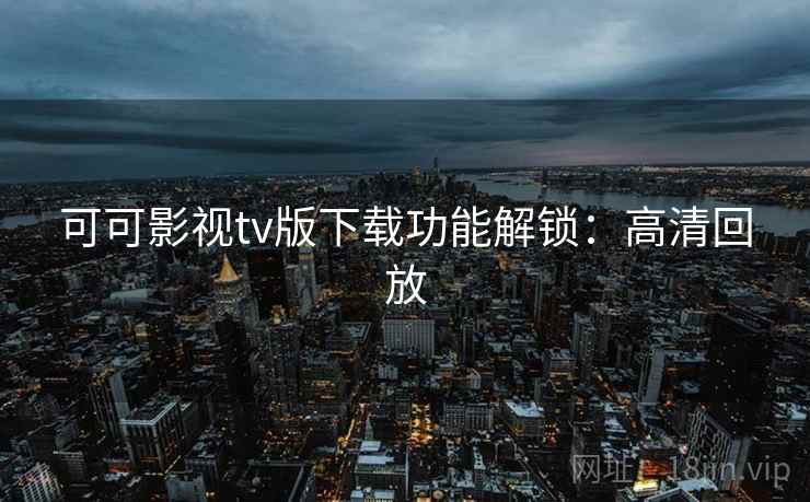 可可影视tv版下载功能解锁：高清回放
