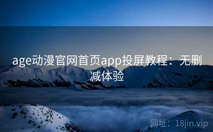 age动漫官网首页app投屏教程：无删减体验