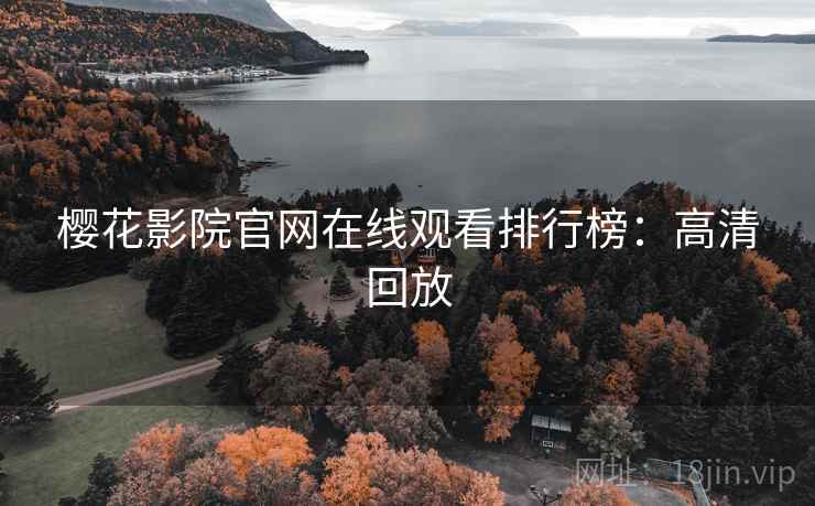 樱花影院官网在线观看排行榜:高清回放 樱花影院官网在线观看排行榜:高清回放