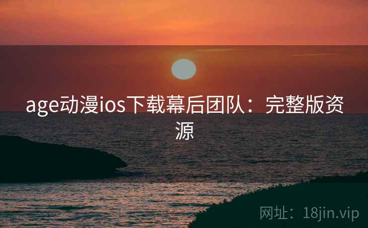 age动漫ios下载幕后团队：完整版资源