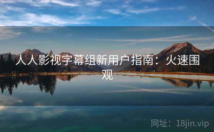 人人影视字幕组新用户指南：火速围观