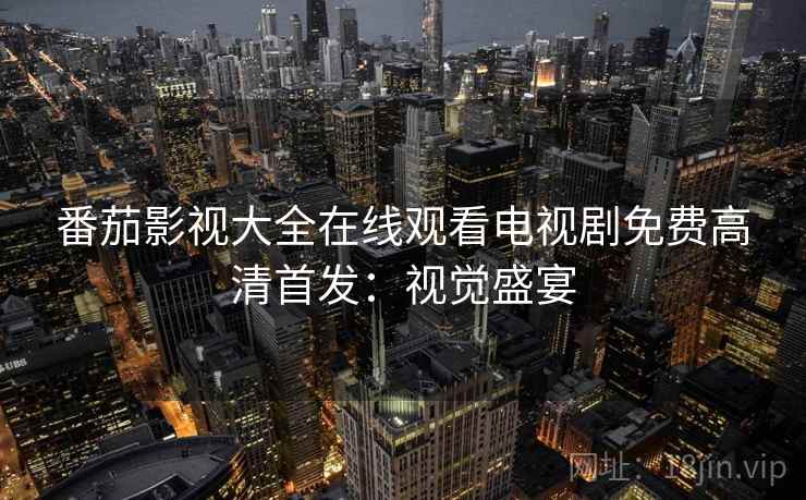 番茄影视大全在线观看电视剧免费高清首发：视觉盛宴