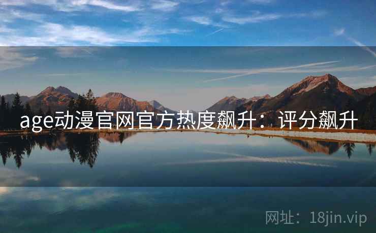 age动漫官网官方热度飙升:评分飙升 age动漫官网官方热度飙升:评分飙升